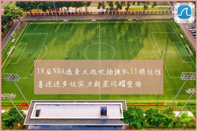 18届NBA选秀大戏吹杨换队11顺位惊喜连连多位实力新星闪耀登场