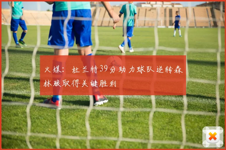 火媒：杜兰特39分助力球队逆转森林狼取得关键胜利
