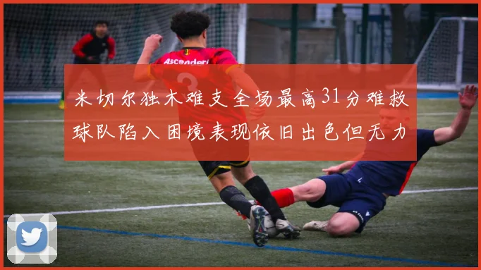 米切尔独木难支全场最高31分难救球队陷入困境表现依旧出色但无力回天