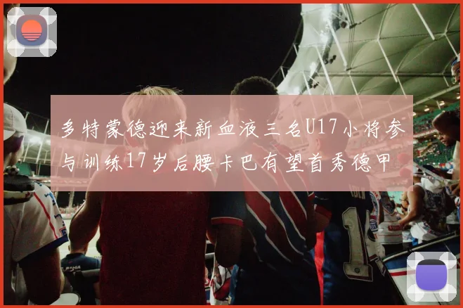 多特蒙德迎来新血液三名U17小将参与训练17岁后腰卡巴有望首秀德甲