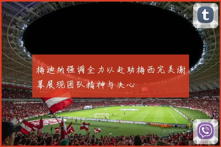 梅迪纳强调全力以赴助梅西完美谢幕展现团队精神与决心