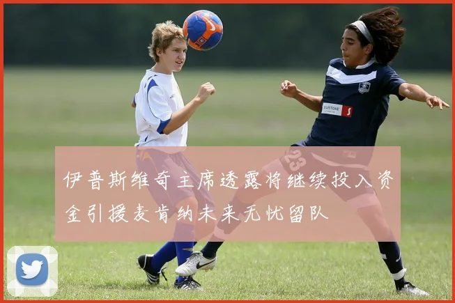 伊普斯维奇主席透露将继续投入资金引援麦肯纳未来无忧留队