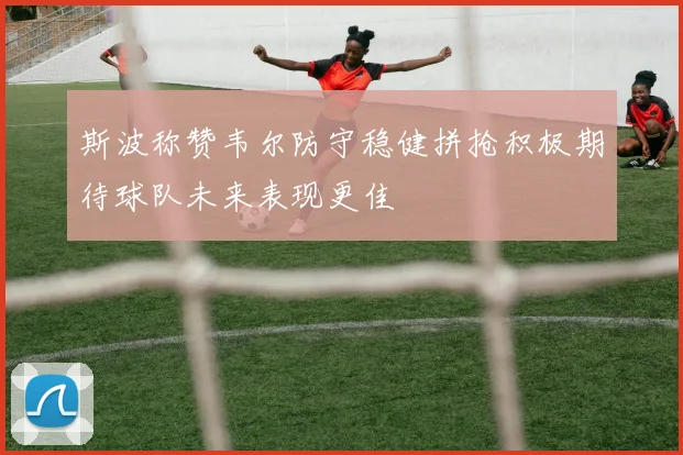 斯波称赞韦尔防守稳健拼抢积极期待球队未来表现更佳