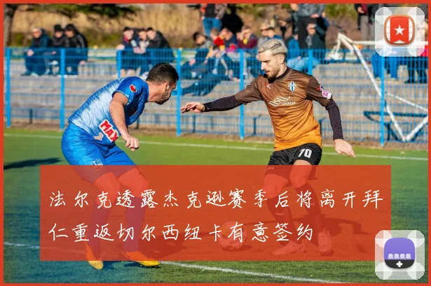 法尔克透露杰克逊赛季后将离开拜仁重返切尔西纽卡有意签约