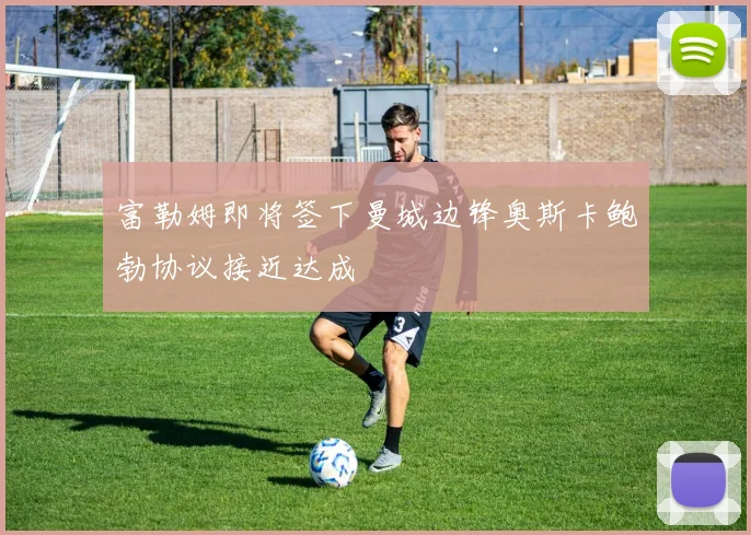 富勒姆即将签下曼城边锋奥斯卡鲍勃协议接近达成