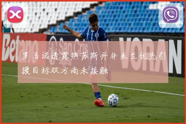 罗马诺透露热苏斯并非米兰优先引援目标双方尚未接触