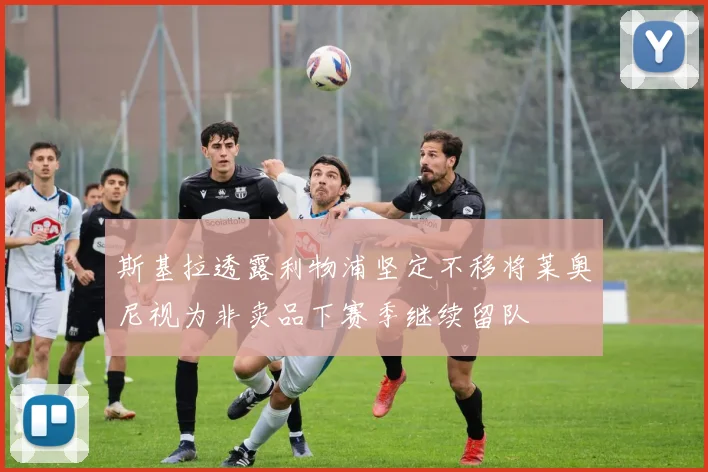 斯基拉透露利物浦坚定不移将莱奥尼视为非卖品下赛季继续留队
