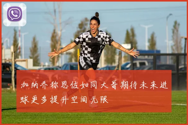 加纳乔称恩佐如同大哥期待未来进球更多提升空间无限
