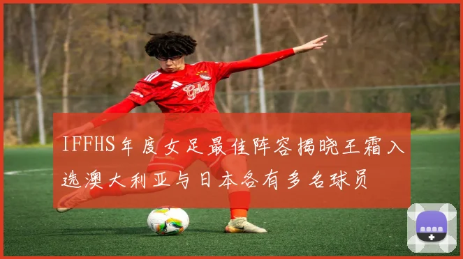 IFFHS年度女足最佳阵容揭晓王霜入选澳大利亚与日本各有多名球员