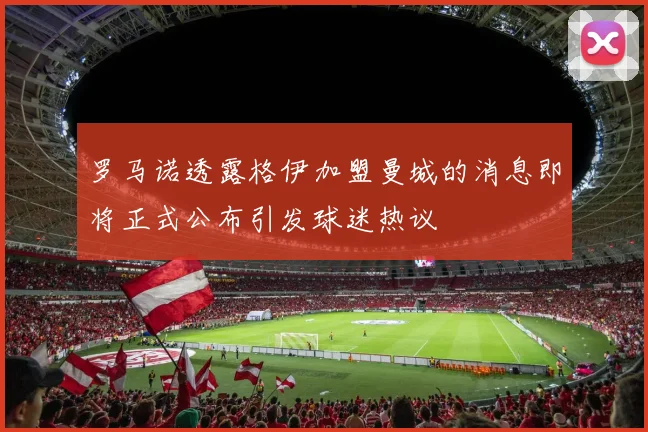 罗马诺透露格伊加盟曼城的消息即将正式公布引发球迷热议
