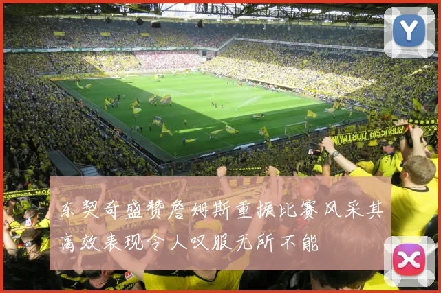 东契奇盛赞詹姆斯重振比赛风采其高效表现令人叹服无所不能