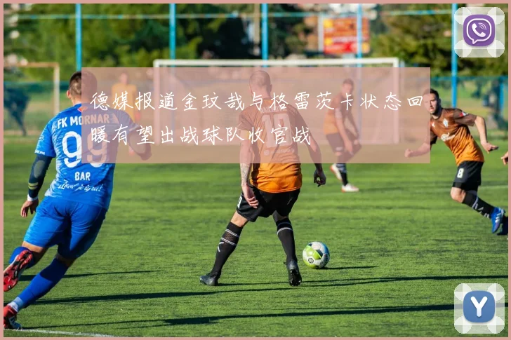 德媒报道金玟哉与格雷茨卡状态回暖有望出战球队收官战