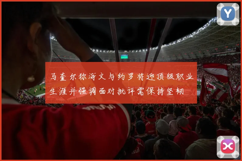 马奎尔称海文与约罗将迎顶级职业生涯并强调面对批评需保持坚韧