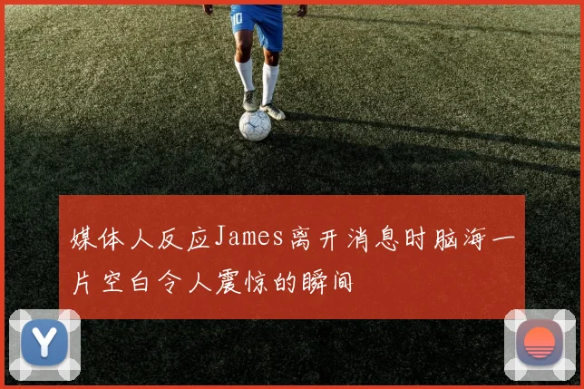 媒体人反应James离开消息时脑海一片空白令人震惊的瞬间