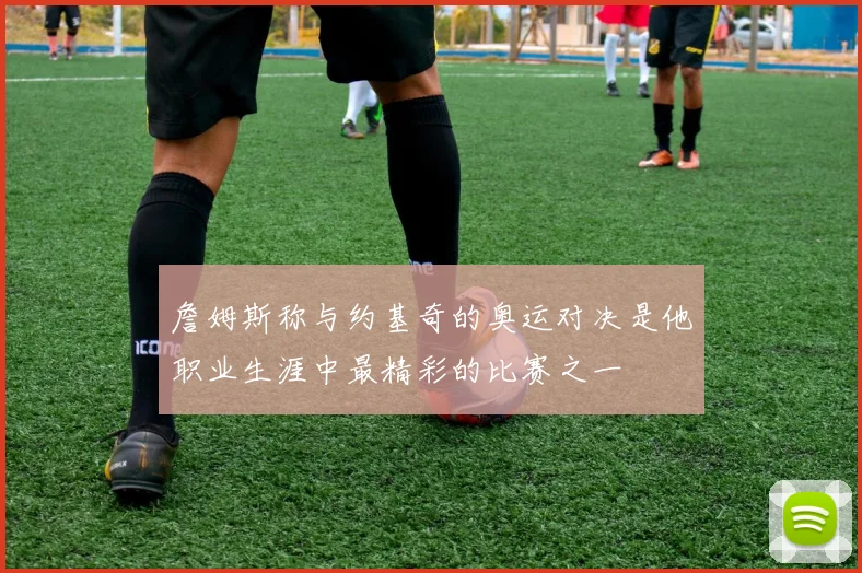 詹姆斯称与约基奇的奥运对决是他职业生涯中最精彩的比赛之一