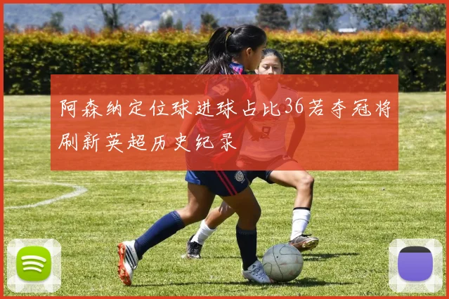 阿森纳定位球进球占比36若夺冠将刷新英超历史纪录