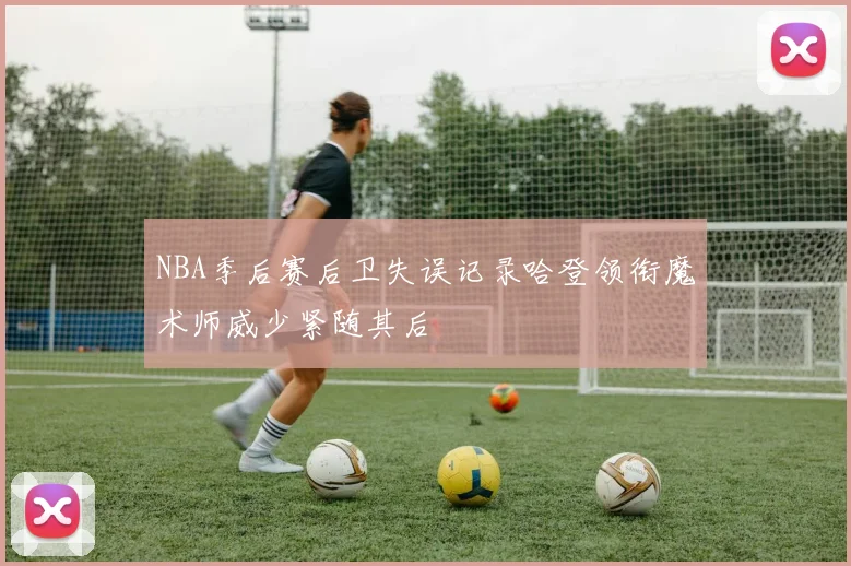 NBA季后赛后卫失误记录哈登领衔魔术师威少紧随其后