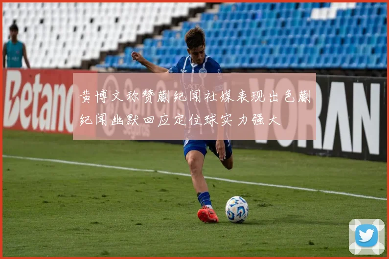 黄博文称赞蒯纪闻社媒表现出色蒯纪闻幽默回应定位球实力强大
