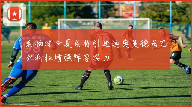 利物浦今夏或将引进迪奥曼德或巴尔科拉增强阵容实力